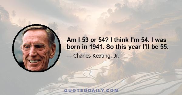 Am I 53 or 54? I think I'm 54. I was born in 1941. So this year I'll be 55.