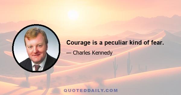 Courage is a peculiar kind of fear.