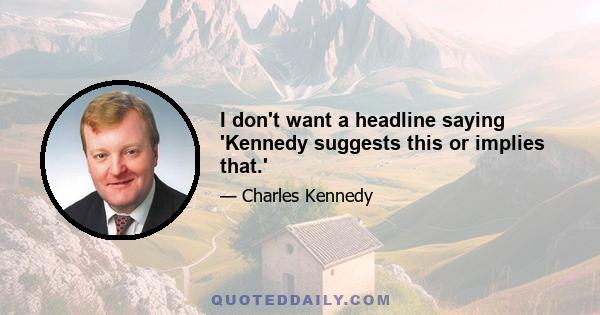 I don't want a headline saying 'Kennedy suggests this or implies that.'