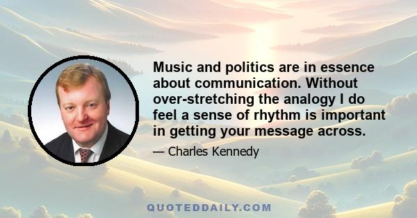 Music and politics are in essence about communication. Without over-stretching the analogy I do feel a sense of rhythm is important in getting your message across.