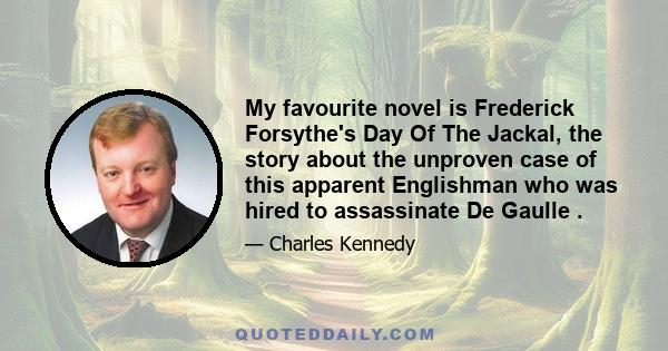 My favourite novel is Frederick Forsythe's Day Of The Jackal, the story about the unproven case of this apparent Englishman who was hired to assassinate De Gaulle.