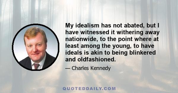 My idealism has not abated, but I have witnessed it withering away nationwide, to the point where at least among the young, to have ideals is akin to being blinkered and oldfashioned.