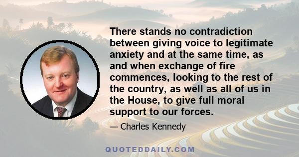 There stands no contradiction between giving voice to legitimate anxiety and at the same time, as and when exchange of fire commences, looking to the rest of the country, as well as all of us in the House, to give full