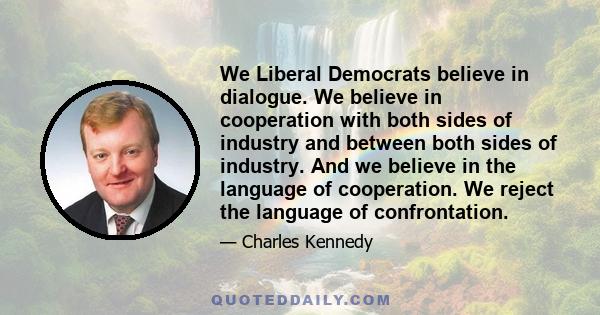 We Liberal Democrats believe in dialogue. We believe in cooperation with both sides of industry and between both sides of industry. And we believe in the language of cooperation. We reject the language of confrontation.