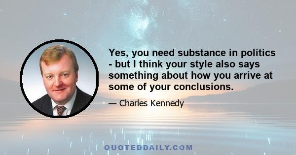 Yes, you need substance in politics - but I think your style also says something about how you arrive at some of your conclusions.