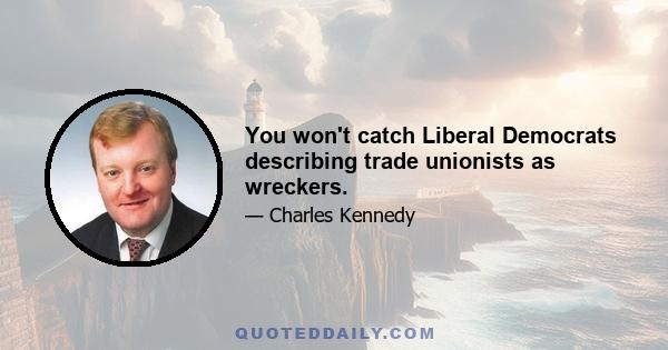 You won't catch Liberal Democrats describing trade unionists as wreckers.