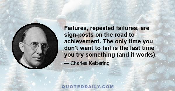 Failures, repeated failures, are sign-posts on the road to achievement. The only time you don't want to fail is the last time you try something (and it works).