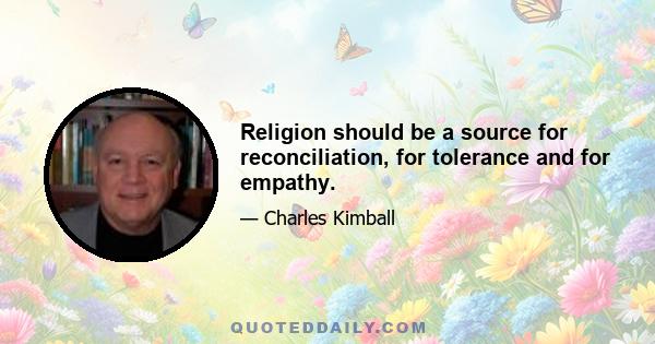 Religion should be a source for reconciliation, for tolerance and for empathy.