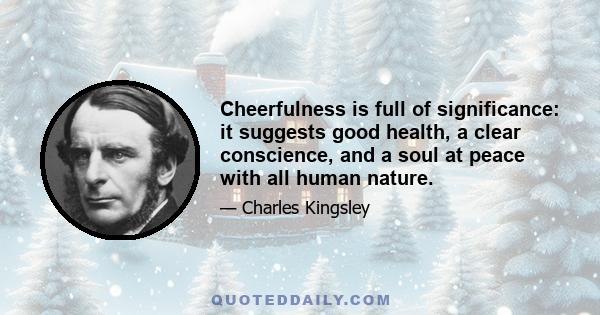 Cheerfulness is full of significance: it suggests good health, a clear conscience, and a soul at peace with all human nature.