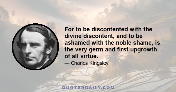 For to be discontented with the divine discontent, and to be ashamed with the noble shame, is the very germ and first upgrowth of all virtue.