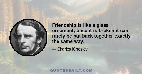 Friendship is like a glass ornament, once it is broken it can rarely be put back together exactly the same way.