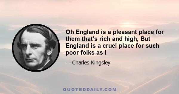 Oh England is a pleasant place for them that's rich and high, But England is a cruel place for such poor folks as I