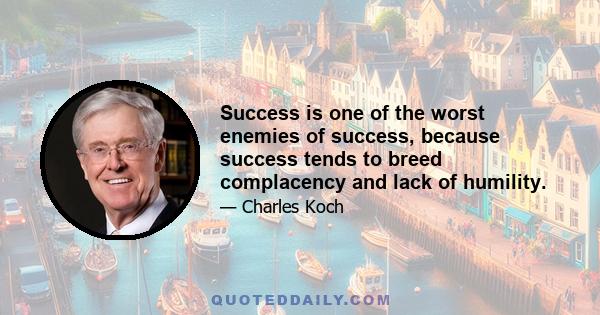 Success is one of the worst enemies of success, because success tends to breed complacency and lack of humility.