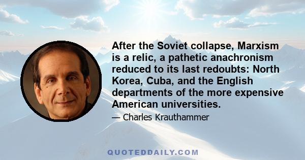 After the Soviet collapse, Marxism is a relic, a pathetic anachronism reduced to its last redoubts: North Korea, Cuba, and the English departments of the more expensive American universities.