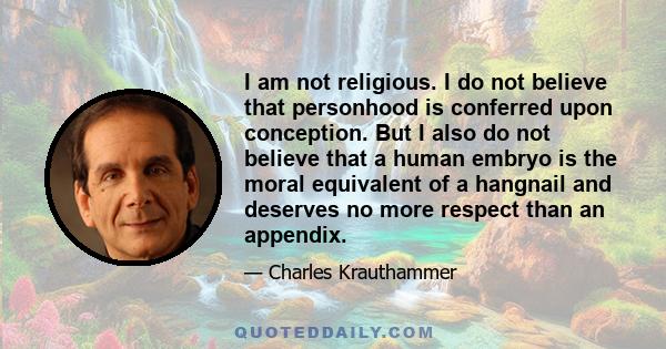 I am not religious. I do not believe that personhood is conferred upon conception. But I also do not believe that a human embryo is the moral equivalent of a hangnail and deserves no more respect than an appendix.