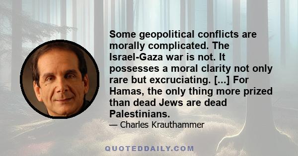 Some geopolitical conflicts are morally complicated. The Israel-Gaza war is not. It possesses a moral clarity not only rare but excruciating. [...] For Hamas, the only thing more prized than dead Jews are dead