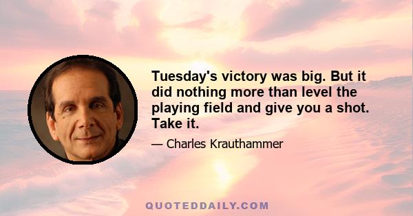 Tuesday's victory was big. But it did nothing more than level the playing field and give you a shot. Take it.