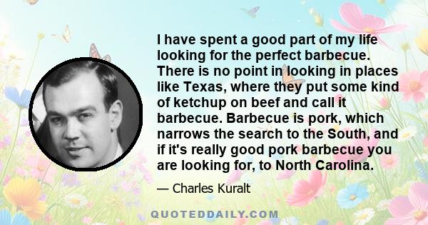 I have spent a good part of my life looking for the perfect barbecue. There is no point in looking in places like Texas, where they put some kind of ketchup on beef and call it barbecue. Barbecue is pork, which narrows