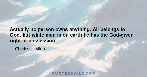 Actually no person owns anything. All belongs to God, but while man is on earth he has the God-given right of possession.