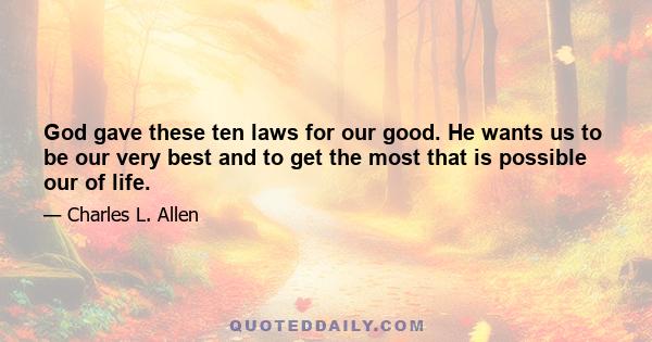 God gave these ten laws for our good. He wants us to be our very best and to get the most that is possible our of life.