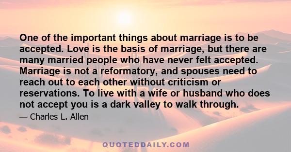 One of the important things about marriage is to be accepted. Love is the basis of marriage, but there are many married people who have never felt accepted. Marriage is not a reformatory, and spouses need to reach out