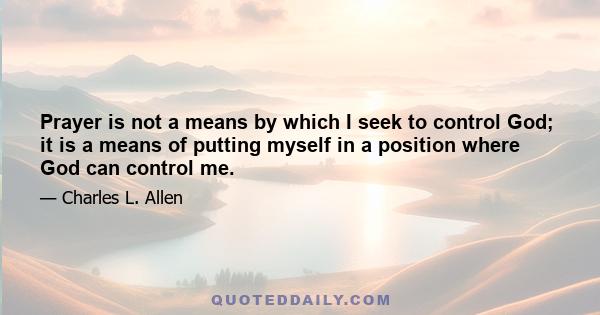 Prayer is not a means by which I seek to control God; it is a means of putting myself in a position where God can control me.