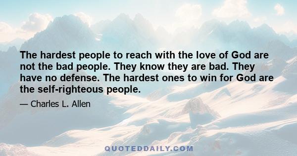 The hardest people to reach with the love of God are not the bad people. They know they are bad. They have no defense. The hardest ones to win for God are the self-righteous people.