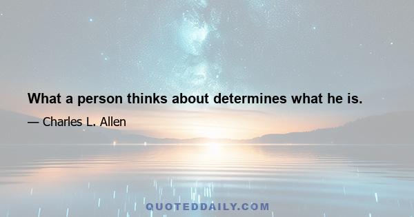 What a person thinks about determines what he is.