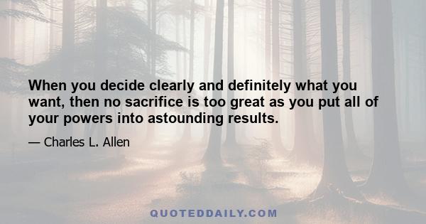 When you decide clearly and definitely what you want, then no sacrifice is too great as you put all of your powers into astounding results.