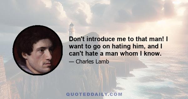 Don't introduce me to that man! I want to go on hating him, and I can't hate a man whom I know.