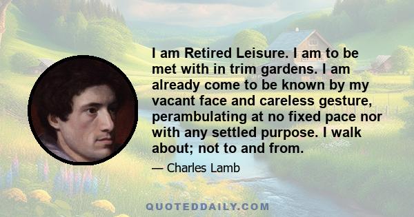 I am Retired Leisure. I am to be met with in trim gardens. I am already come to be known by my vacant face and careless gesture, perambulating at no fixed pace nor with any settled purpose. I walk about; not to and from.