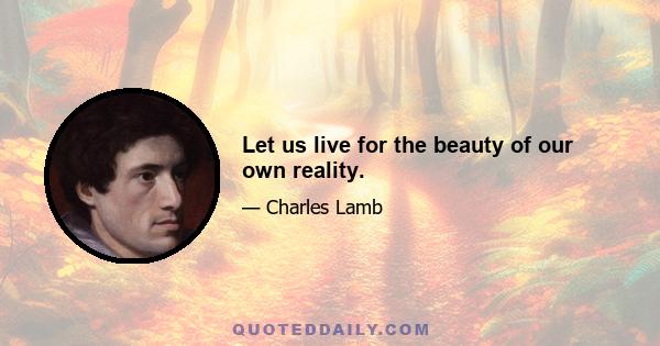 Let us live for the beauty of our own reality.