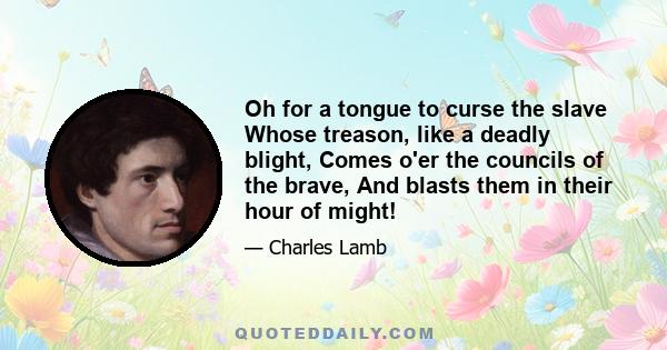 Oh for a tongue to curse the slave Whose treason, like a deadly blight, Comes o'er the councils of the brave, And blasts them in their hour of might!