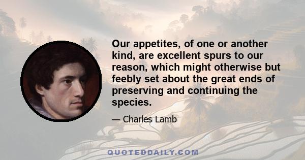 Our appetites, of one or another kind, are excellent spurs to our reason, which might otherwise but feebly set about the great ends of preserving and continuing the species.