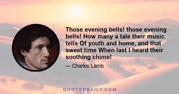 Those evening bells! those evening bells! How many a tale their music tells Of youth and home, and that sweet time When last I heard their soothing chime!