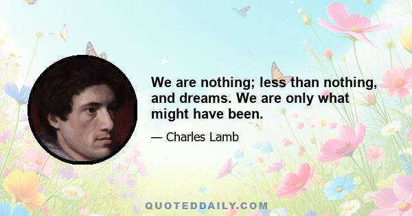 We are nothing; less than nothing, and dreams. We are only what might have been.