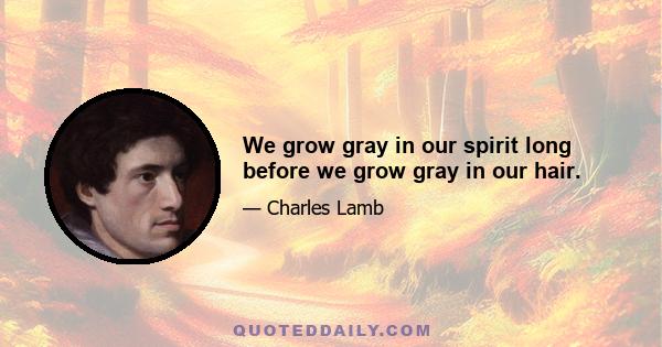 We grow gray in our spirit long before we grow gray in our hair.