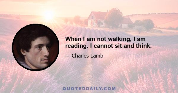 When I am not walking, I am reading. I cannot sit and think.