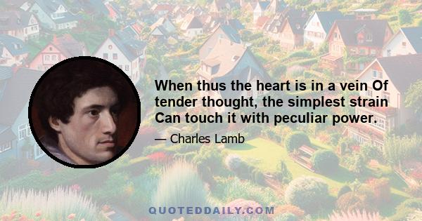 When thus the heart is in a vein Of tender thought, the simplest strain Can touch it with peculiar power.