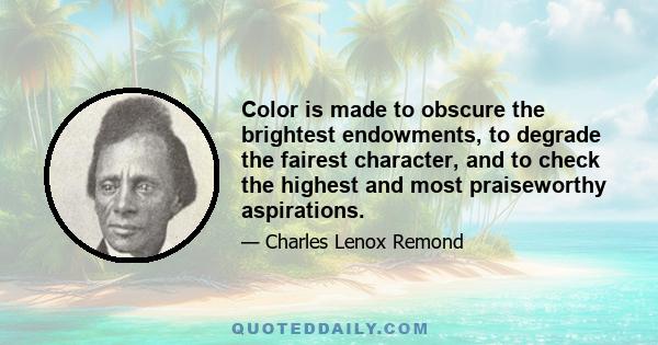 Color is made to obscure the brightest endowments, to degrade the fairest character, and to check the highest and most praiseworthy aspirations.