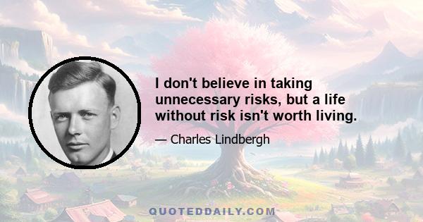 I don't believe in taking unnecessary risks, but a life without risk isn't worth living.