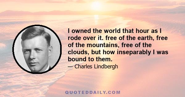 I owned the world that hour as I rode over it. free of the earth, free of the mountains, free of the clouds, but how inseparably I was bound to them.