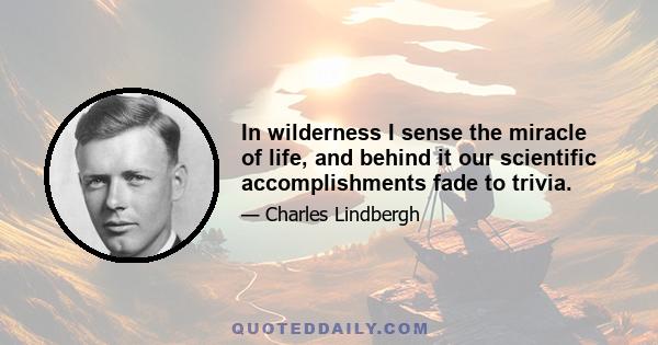 In wilderness I sense the miracle of life, and behind it our scientific accomplishments fade to trivia.