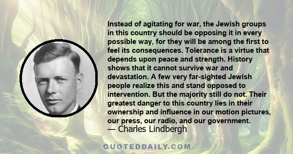 Instead of agitating for war, the Jewish groups in this country should be opposing it in every possible way, for they will be among the first to feel its consequences. Tolerance is a virtue that depends upon peace and