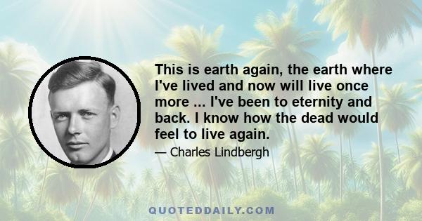 This is earth again, the earth where I've lived and now will live once more ... I've been to eternity and back. I know how the dead would feel to live again.