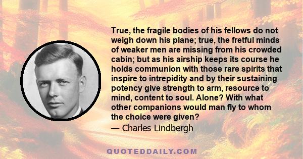 True, the fragile bodies of his fellows do not weigh down his plane; true, the fretful minds of weaker men are missing from his crowded cabin; but as his airship keeps its course he holds communion with those rare