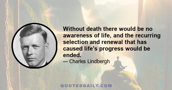 Without death there would be no awareness of life, and the recurring selection and renewal that has caused life's progress would be ended.