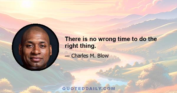 There is no wrong time to do the right thing.