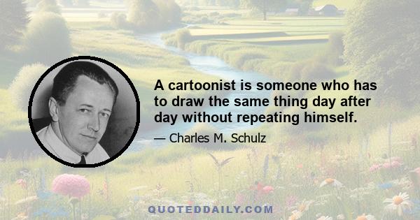 A cartoonist is someone who has to draw the same thing day after day without repeating himself.