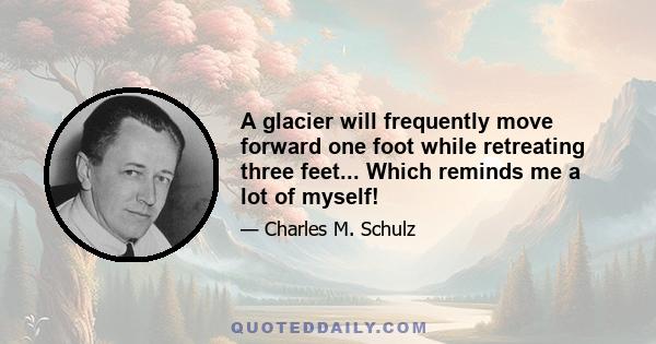 A glacier will frequently move forward one foot while retreating three feet... Which reminds me a lot of myself!